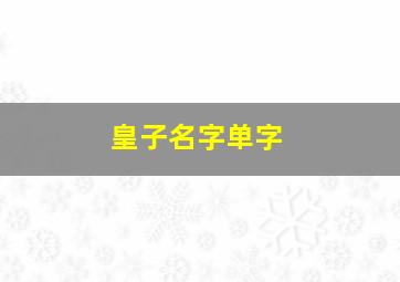 皇子名字单字,皇子的名字怎么取