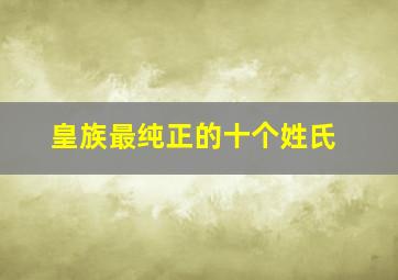 皇族最纯正的十个姓氏,皇族最纯正的十个姓氏复姓