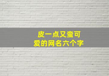 皮一点又蛮可爱的网名六个字,皮一点又蛮可爱的网名适合长期不换的网名雅而不俗