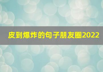 皮到爆炸的句子朋友圈2022,2022朋友圈转发很火的句子