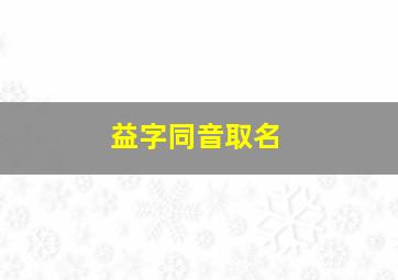 益字同音取名,益字开头取公司名字好听名字怎样取