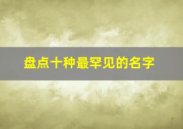 盘点十种最罕见的名字,盘点最罕见的名称