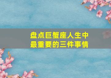 盘点巨蟹座人生中最重要的三件事情,巨蟹座三种