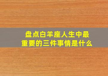 盘点白羊座人生中最重要的三件事情是什么