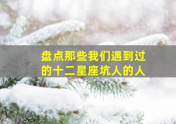 盘点那些我们遇到过的十二星座坑人的人,十二星座中会遇到麻烦缠身