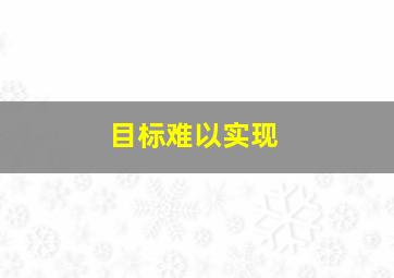 目标难以实现,怎么形容目标难以实现