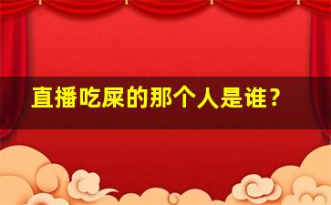 直播吃屎的那个人是谁？,直播吃屎的人是什么心态