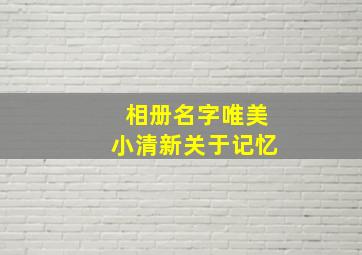 相册名字唯美小清新关于记忆,空间相册女生的名字