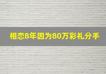 相恋8年因为80万彩礼分手,相恋8年因为80万彩礼分手怎么办