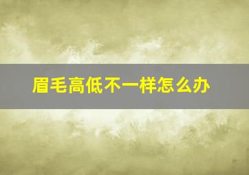 眉毛高低不一样怎么办,眉毛高低不一样怎么修