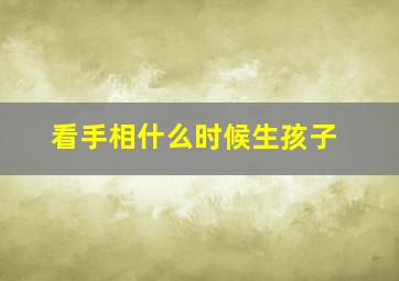 看手相什么时候生孩子,手相什么时候看准