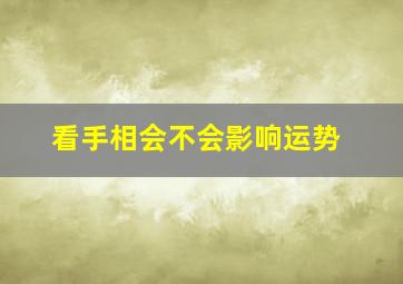 看手相会不会影响运势,手相算命为什么不能随便看手相