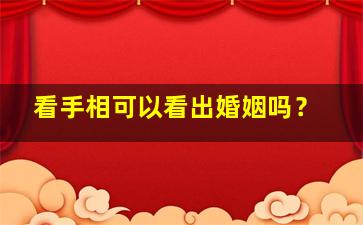 看手相可以看出婚姻吗？,看手相可以看出婚姻吗女生