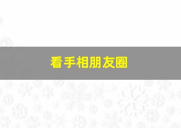 看手相朋友圈,看手相朋友圈说说搞笑