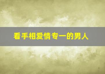 看手相爱情专一的男人,看手相爱情专一的男人能嫁吗