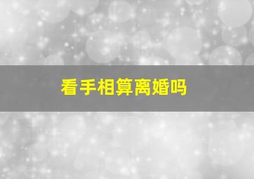 看手相算离婚吗,看手相离婚的人真的离婚了吗