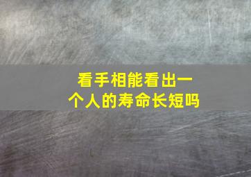 看手相能看出一个人的寿命长短吗,看手相能看出寿命长短吗?