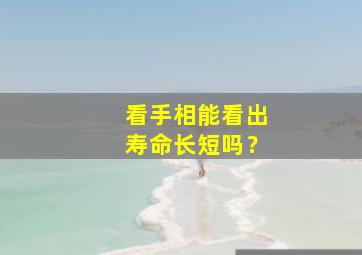 看手相能看出寿命长短吗？,手相能看出寿命的具体时间吗