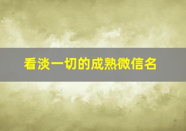 看淡一切的成熟微信名,看淡一切的成熟微信名字