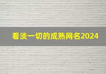 看淡一切的成熟网名2024,看淡一切的成熟网名二字