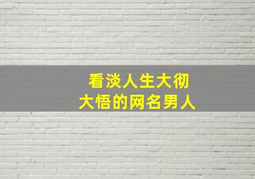 看淡人生大彻大悟的网名男人,看淡人生感悟的网名