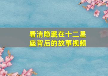 看清隐藏在十二星座背后的故事视频,谁能告诉我一些关于十二星座的故事