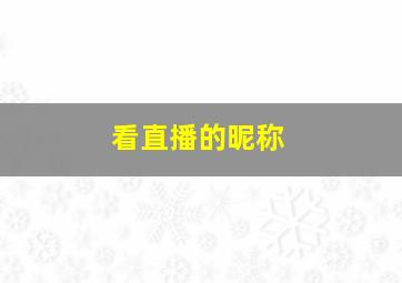 看直播的昵称,看直播起什么名字好听