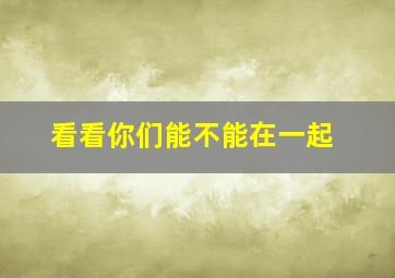 看看你们能不能在一起,看看你们能不能在一起英文