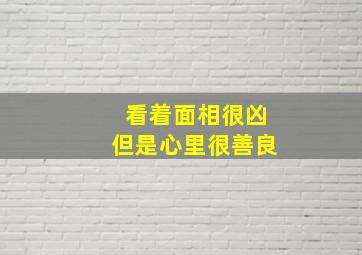 看着面相很凶但是心里很善良,看到面相凶的人心里害怕接触