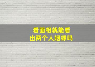 看面相就能看出两个人姻缘吗,看面相能看出婚姻吗