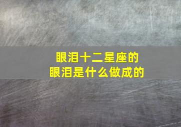 眼泪十二星座的眼泪是什么做成的,十二星座的眼泪是什么变的