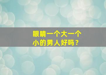 眼睛一个大一个小的男人好吗？,眼睛一大一小的男人值得嫁吗