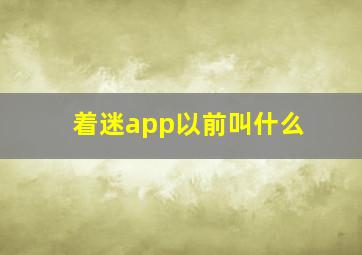 着迷app以前叫什么,着迷app以前叫什么软件