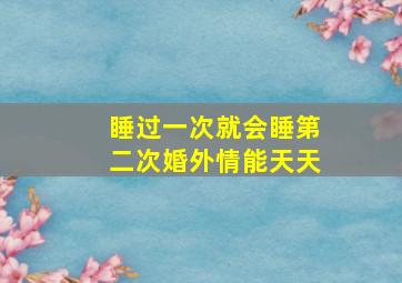 睡过一次就会睡第二次婚外情能天天,婚外情要上几次床才有感情