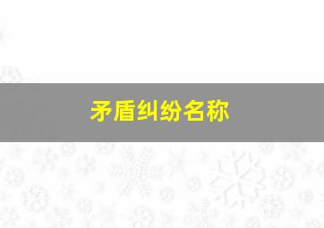 矛盾纠纷名称,矛盾纠纷名称怎么填