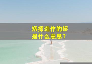 矫揉造作的矫是什么意思？,矫揉造作是什么意思解释一下