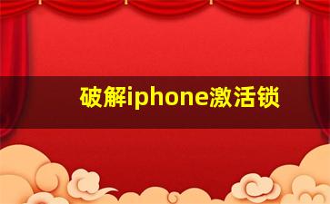 破解iphone激活锁,iphone手机破解激活锁