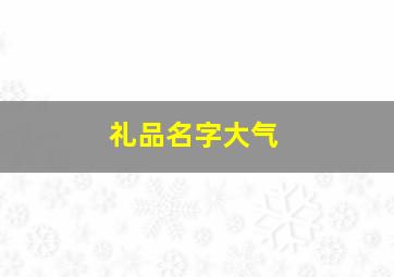 礼品名字大气,好听大气的礼品店名字