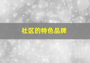 社区的特色品牌,社区特色品牌项目打造方案