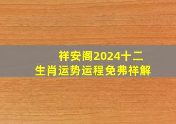 祥安阁2024十二生肖运势运程免弗祥解,十二生肖全年运势详解2020生肖每月运势运程