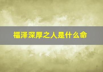 福泽深厚之人是什么命,福泽深厚之人是什么命人