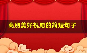 离别美好祝愿的简短句子,简单离别赠言