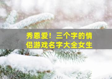 秀恩爱！三个字的情侣游戏名字大全女生,秀恩爱!三个字的情侣游戏名字大全女生可爱