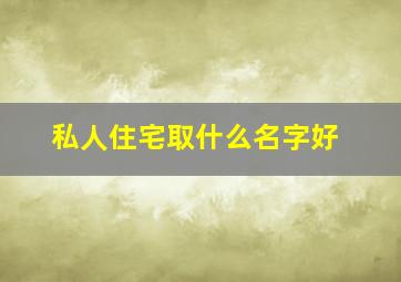 私人住宅取什么名字好,私人住宅取什么名字好听