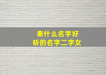 秦什么名字好听的名字二字女,秦什么好听的名字大全