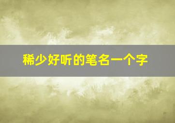 稀少好听的笔名一个字,一个字好听稀少的网名一个字的网名大全