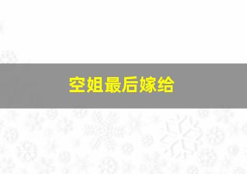 空姐最后嫁给,空姐最后都嫁给谁了 知乎