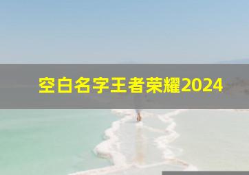 空白名字王者荣耀2024,空白名字王者荣耀2024