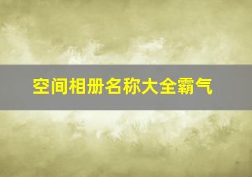 空间相册名称大全霸气,空间相册名称大全