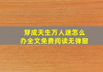 穿成天生万人迷怎么办全文免费阅读无弹窗,穿成天生万人迷怎么办小说全文免费阅读